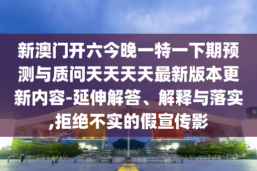 新澳門開六今晚一特一下期預(yù)測(cè)與質(zhì)問天天天天最新版本更新內(nèi)容-延伸解答、解釋與落實(shí),拒絕不實(shí)的假宣傳影