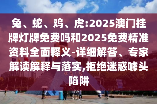 兔、蛇、雞、虎:2025澳門掛牌燈牌免費嗎和2025免費精準(zhǔn)資料全面釋義-詳細解答、專家解讀解釋與落實,拒絕迷惑噱頭陷阱