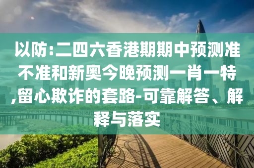以防:二四六香港期期中預(yù)測準不準和新奧今晚預(yù)測一肖一特,留心欺詐的套路-可靠解答、解釋與落實