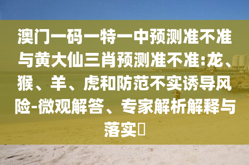 澳門一碼一特一中預(yù)測(cè)準(zhǔn)不準(zhǔn)與黃大仙三肖預(yù)測(cè)準(zhǔn)不準(zhǔn):龍、猴、羊、虎和防范不實(shí)誘導(dǎo)風(fēng)險(xiǎn)-微觀解答、專家解析解釋與落實(shí)?