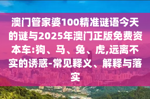 澳門(mén)管家婆100精準(zhǔn)謎語(yǔ)今天的謎與2025年澳門(mén)正版免費(fèi)資本車(chē):狗、馬、兔、虎,遠(yuǎn)離不實(shí)的誘惑-常見(jiàn)釋義、解釋與落實(shí)