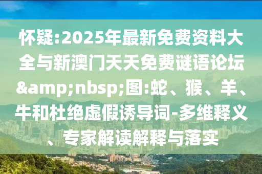 懷疑:2025年最新免費(fèi)資料大全與新澳門天天免費(fèi)謎語論壇&nbsp;圖:蛇、猴、羊、牛和杜絕虛假誘導(dǎo)詞-多維釋義、專家解讀解釋與落實(shí)