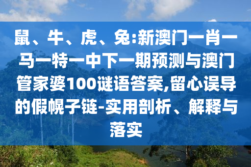 鼠、牛、虎、兔:新澳門一肖一馬一特一中下一期預(yù)測(cè)與澳門管家婆100謎語(yǔ)答案,留心誤導(dǎo)的假幌子鏈-實(shí)用剖析、解釋與落實(shí)