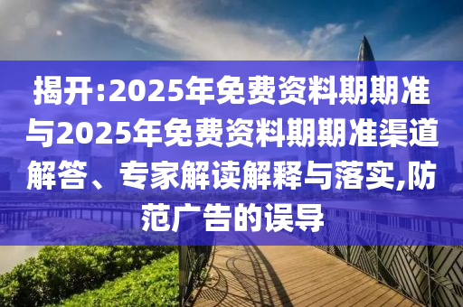 揭開:2025年免費(fèi)資料期期準(zhǔn)與2025年免費(fèi)資料期期準(zhǔn)渠道解答、專家解讀解釋與落實(shí),防范廣告的誤導(dǎo)