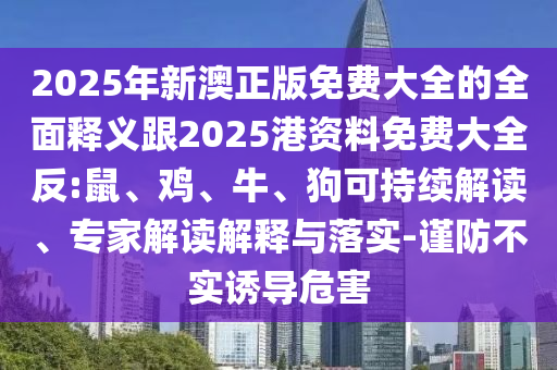 2025年新澳正版免費(fèi)大全的全面釋義跟2025港資料免費(fèi)大全反:鼠、雞、牛、狗可持續(xù)解讀、專家解讀解釋與落實(shí)-謹(jǐn)防不實(shí)誘導(dǎo)危害