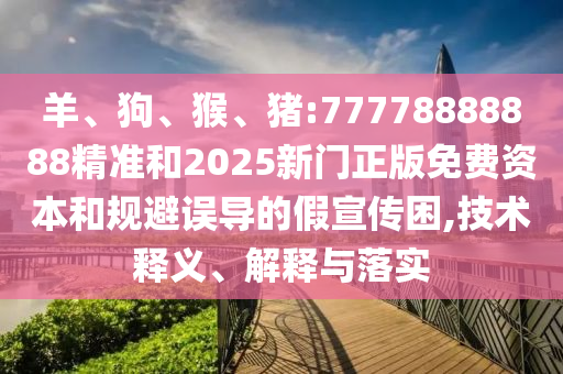 羊、狗、猴、豬:77778888888精準(zhǔn)和2025新門正版免費(fèi)資本和規(guī)避誤導(dǎo)的假宣傳困,技術(shù)釋義、解釋與落實(shí)