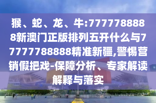 猴、蛇、龍、牛:7777788888新澳門正版排列五開什么與77777788888精準(zhǔn)新疆,警惕營銷假把戲-保障分析、專家解讀解釋與落實(shí)