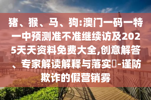 豬、猴、馬、狗:澳門一碼一特一中預(yù)測準(zhǔn)不準(zhǔn)繼續(xù)訪及2025天天資料免費(fèi)大全,創(chuàng)意解答、專家解讀解釋與落實(shí)?-謹(jǐn)防欺詐的假營銷霧