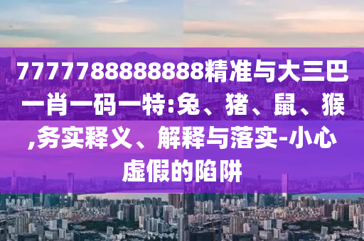 7777788888888精準(zhǔn)與大三巴一肖一碼一特:兔、豬、鼠、猴,務(wù)實(shí)釋義、解釋與落實(shí)-小心虛假的陷阱