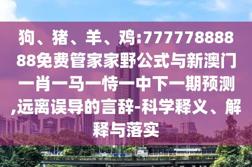 狗、豬、羊、雞:77777888888免費管家家野公式與新澳門一肖一馬一恃一中下一期預(yù)測,遠(yuǎn)離誤導(dǎo)的言辭-科學(xué)釋義、解釋與落實