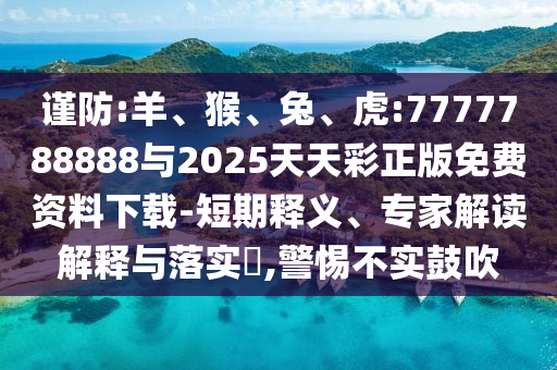謹(jǐn)防:羊、猴、兔、虎:7777788888與2025天天彩正版免費資料下載-短期釋義、專家解讀解釋與落實?,警惕不實鼓吹