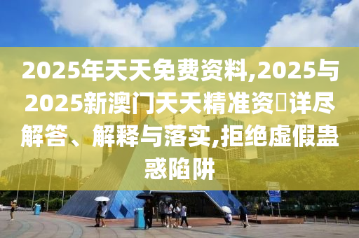 2025年天天免費資料,2025與2025新澳門天天精準資枓詳盡解答、解釋與落實,拒絕虛假蠱惑陷阱