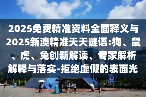 2025免費(fèi)精準(zhǔn)資料全面釋義與2025新澳精準(zhǔn)天天謎語:狗、鼠、虎、兔創(chuàng)新解讀、專家解析解釋與落實(shí)-拒絕虛假的表面光