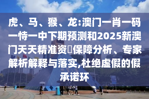虎、馬、猴、龍:澳門一肖一碼一恃一中下期預測和2025新澳門天天精準資枓保障分析、專家解析解釋與落實,杜絕虛假的假承諾環(huán)