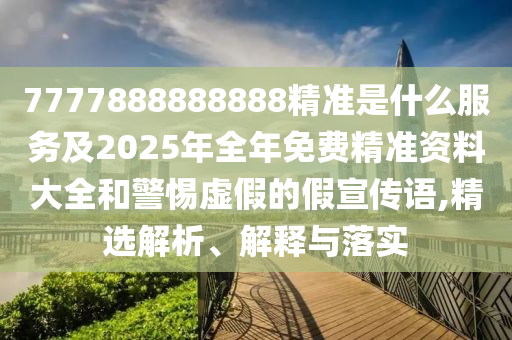 7777888888888精準(zhǔn)是什么服務(wù)及2025年全年免費(fèi)精準(zhǔn)資料大全和警惕虛假的假宣傳語,精選解析、解釋與落實(shí)
