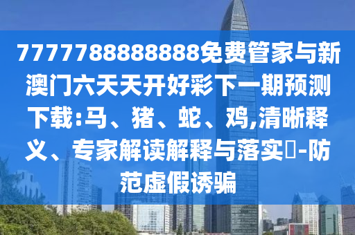 7777788888888免費(fèi)管家與新澳門六天天開好彩下一期預(yù)測(cè)下載:馬、豬、蛇、雞,清晰釋義、專家解讀解釋與落實(shí)?-防范虛假誘騙
