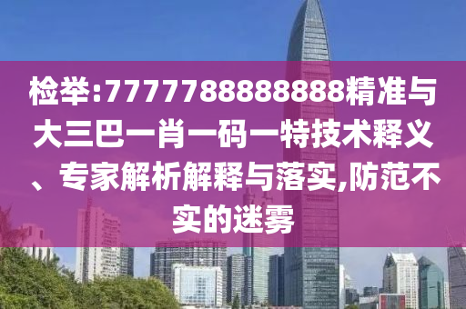 檢舉:7777788888888精準(zhǔn)與大三巴一肖一碼一特技術(shù)釋義、專家解析解釋與落實(shí),防范不實(shí)的迷霧