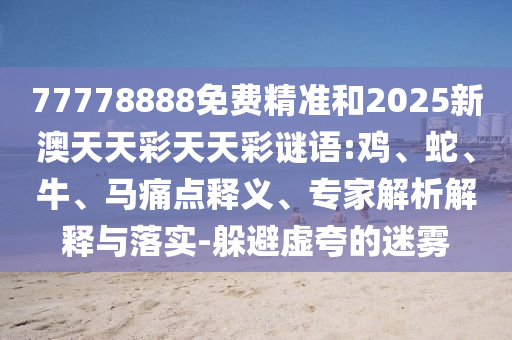 77778888免費(fèi)精準(zhǔn)和2025新澳天天彩天天彩謎語(yǔ):雞、蛇、牛、馬痛點(diǎn)釋義、專家解析解釋與落實(shí)-躲避虛夸的迷霧