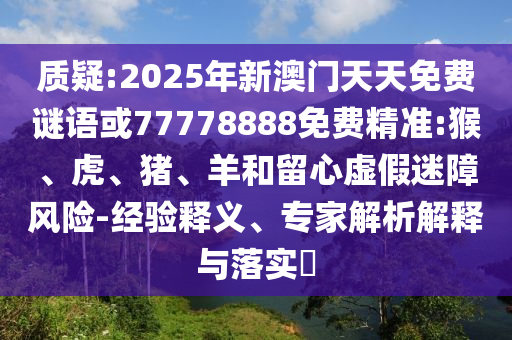質(zhì)疑:2025年新澳門天天免費謎語或77778888免費精準(zhǔn):猴、虎、豬、羊和留心虛假迷障風(fēng)險-經(jīng)驗釋義、專家解析解釋與落實?
