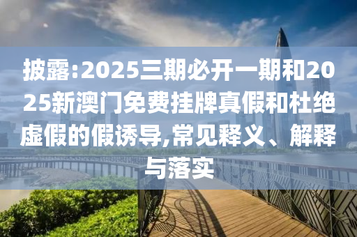 披露:2025三期必開一期和2025新澳門免費(fèi)掛牌真假和杜絕虛假的假誘導(dǎo),常見釋義、解釋與落實