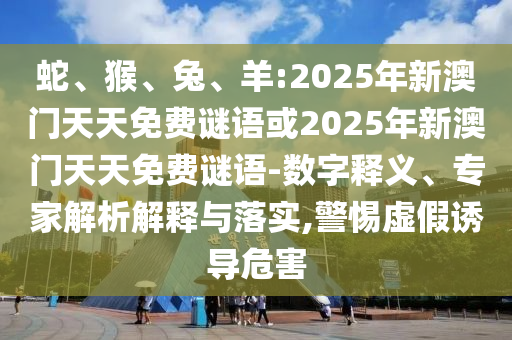 蛇、猴、兔、羊:2025年新澳門天天免費(fèi)謎語或2025年新澳門天天免費(fèi)謎語-數(shù)字釋義、專家解析解釋與落實,警惕虛假誘導(dǎo)危害