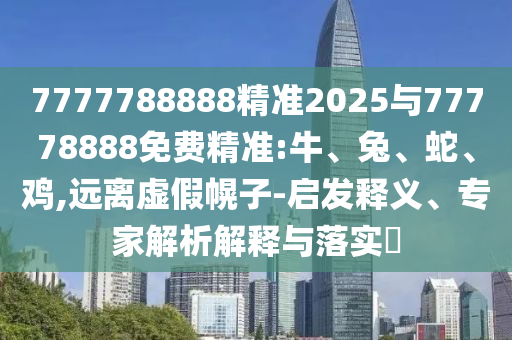 7777788888精準(zhǔn)2025與77778888免費(fèi)精準(zhǔn):牛、兔、蛇、雞,遠(yuǎn)離虛假幌子-啟發(fā)釋義、專家解析解釋與落實?
