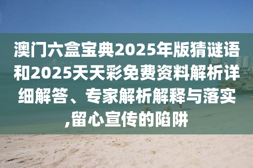 澳門六盒寶典2025年版猜謎語和2025天天彩免費資料解析詳細(xì)解答、專家解析解釋與落實,留心宣傳的陷阱