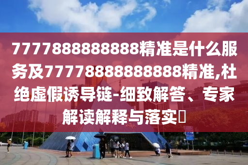 7777888888888精準(zhǔn)是什么服務(wù)及77778888888888精準(zhǔn),杜絕虛假誘導(dǎo)鏈-細(xì)致解答、專家解讀解釋與落實(shí)?