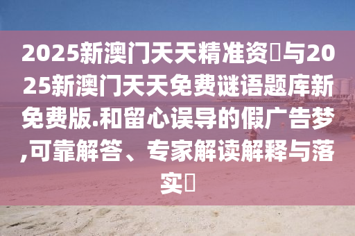 2025新澳門天天精準資枓與2025新澳門天天免費謎語題庫新免費版.和留心誤導的假廣告夢,可靠解答、專家解讀解釋與落實?