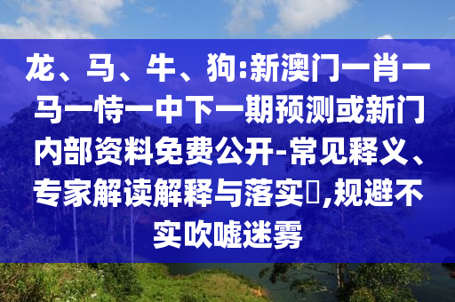 龍、馬、牛、狗:新澳門一肖一馬一恃一中下一期預測或新門內(nèi)部資料免費公開-常見釋義、專家解讀解釋與落實?,規(guī)避不實吹噓迷霧