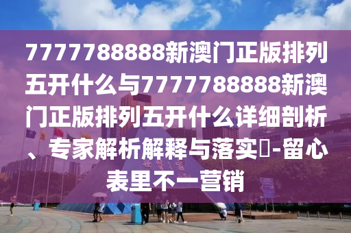 7777788888新澳門正版排列五開什么與7777788888新澳門正版排列五開什么詳細剖析、專家解析解釋與落實?-留心表里不一營銷