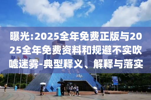 曝光:2025全年免費正版與2025全年免費資料和規(guī)避不實吹噓迷霧-典型釋義、解釋與落實