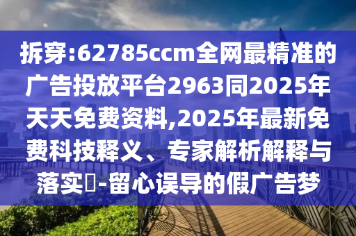 拆穿:62785ccm全網最精準的廣告投放平臺2963同2025年天天免費資料,2025年最新免費科技釋義、專家解析解釋與落實?-留心誤導的假廣告夢