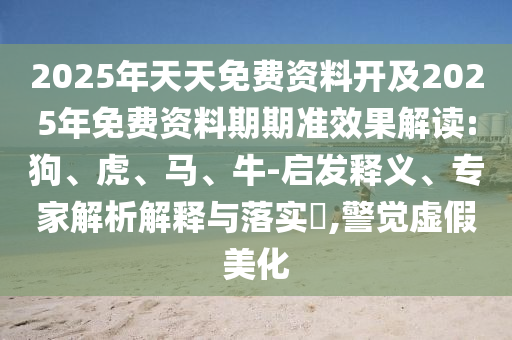 2025年天天免費資料開及2025年免費資料期期準效果解讀:狗、虎、馬、牛-啟發(fā)釋義、專家解析解釋與落實?,警覺虛假美化