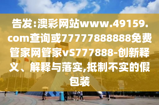 告發(fā):澳彩網(wǎng)站www.49159.соm查詢或77777888888免費管家網(wǎng)管家vS777888-創(chuàng)新釋義、解釋與落實,抵制不實的假包裝