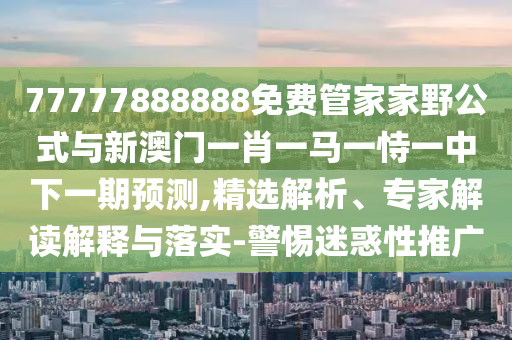 77777888888免費管家家野公式與新澳門一肖一馬一恃一中下一期預(yù)測,精選解析、專家解讀解釋與落實-警惕迷惑性推廣