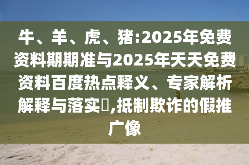 牛、羊、虎、豬:2025年免費資料期期準與2025年天天免費資料百度熱點釋義、專家解析解釋與落實?,抵制欺詐的假推廣像