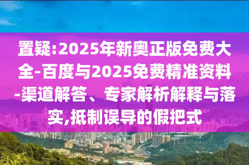 置疑:2025年新奧正版免費大全-百度與2025免費精準(zhǔn)資料-渠道解答、專家解析解釋與落實,抵制誤導(dǎo)的假把式