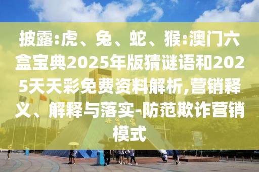 披露:虎、兔、蛇、猴:澳門六盒寶典2025年版猜謎語和2025天天彩免費資料解析,營銷釋義、解釋與落實-防范欺詐營銷模式