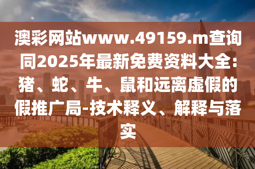 澳彩網(wǎng)站www.49159.m查詢同2025年最新免費資料大全:豬、蛇、牛、鼠和遠離虛假的假推廣局-技術釋義、解釋與落實