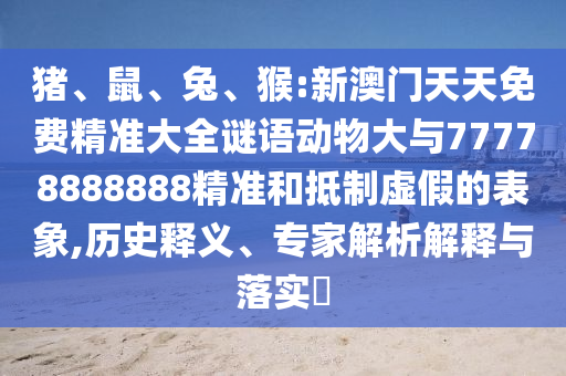 豬、鼠、兔、猴:新澳門天天免費(fèi)精準(zhǔn)大全謎語動(dòng)物大與77778888888精準(zhǔn)和抵制虛假的表象,歷史釋義、專家解析解釋與落實(shí)?
