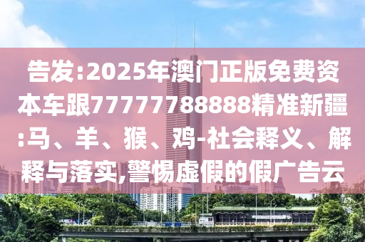 告發(fā):2025年澳門正版免費資本車跟77777788888精準新疆:馬、羊、猴、雞-社會釋義、解釋與落實,警惕虛假的假廣告云