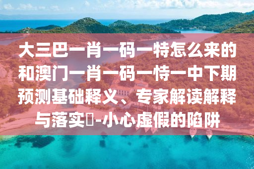 大三巴一肖一碼一特怎么來的和澳門一肖一碼一恃一中下期預(yù)測基礎(chǔ)釋義、專家解讀解釋與落實?-小心虛假的陷阱