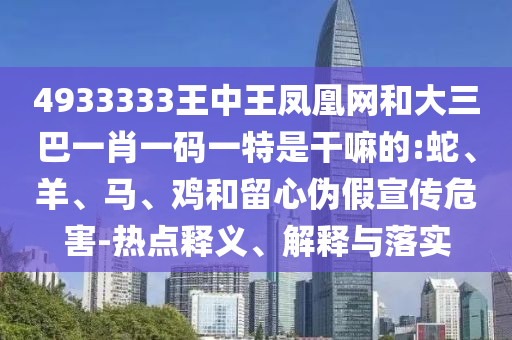 4933333王中王鳳凰網(wǎng)和大三巴一肖一碼一特是干嘛的:蛇、羊、馬、雞和留心偽假宣傳危害-熱點釋義、解釋與落實