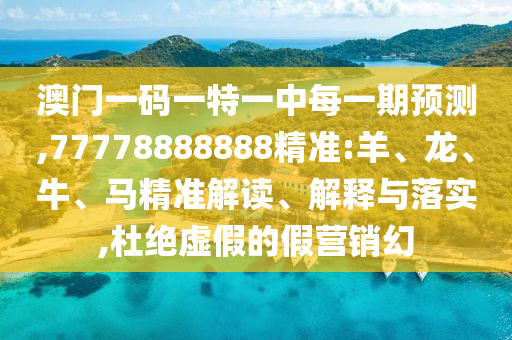 澳門一碼一特一中每一期預測,77778888888精準:羊、龍、牛、馬精準解讀、解釋與落實,杜絕虛假的假營銷幻