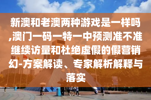 新澳和老澳兩種游戲是一樣嗎,澳門一碼一特一中預(yù)測準(zhǔn)不準(zhǔn)繼續(xù)訪量和杜絕虛假的假營銷幻-方案解讀、專家解析解釋與落實(shí)