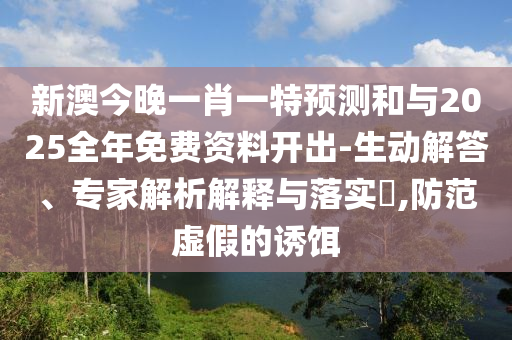 新澳今晚一肖一特預(yù)測和與2025全年免費(fèi)資料開出-生動解答、專家解析解釋與落實(shí)?,防范虛假的誘餌