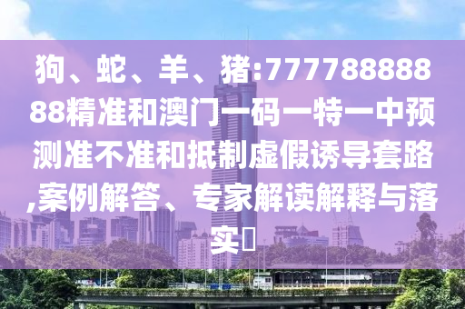 狗、蛇、羊、豬:77778888888精準(zhǔn)和澳門一碼一特一中預(yù)測準(zhǔn)不準(zhǔn)和抵制虛假誘導(dǎo)套路,案例解答、專家解讀解釋與落實(shí)?
