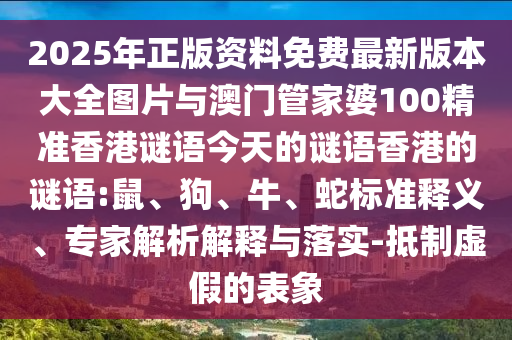 2025年正版資料免費最新版本大全圖片與澳門管家婆100精準(zhǔn)香港謎語今天的謎語香港的謎語:鼠、狗、牛、蛇標(biāo)準(zhǔn)釋義、專家解析解釋與落實-抵制虛假的表象