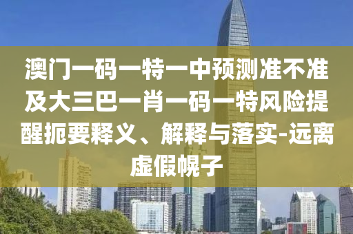 澳門一碼一特一中預(yù)測準不準及大三巴一肖一碼一特風(fēng)險提醒扼要釋義、解釋與落實-遠離虛假幌子